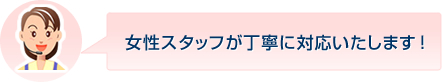 女性スタッフが丁寧に対応いたします！